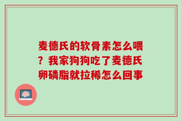 麦德氏的软骨素怎么喂？我家狗狗吃了麦德氏卵磷脂就拉稀怎么回事