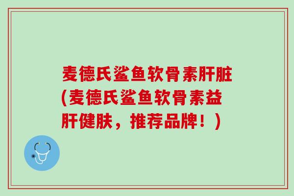 麦德氏鲨鱼软骨素肝脏(麦德氏鲨鱼软骨素益肝健肤，推荐品牌！)