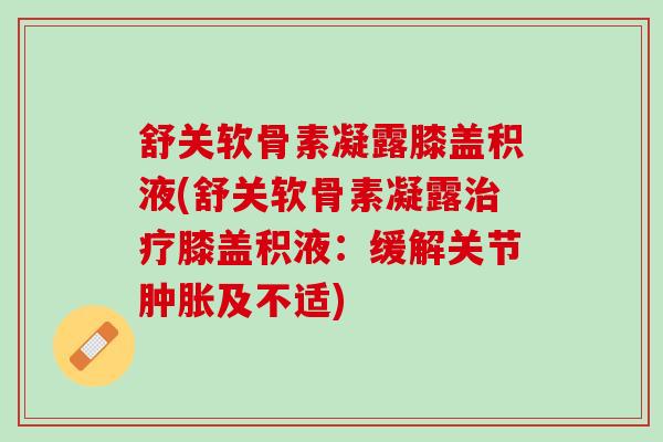 舒关软骨素凝露膝盖积液(舒关软骨素凝露治疗膝盖积液：缓解关节肿胀及不适)