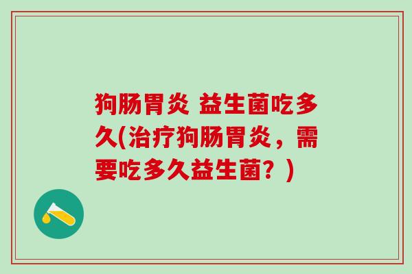 狗肠胃炎 益生菌吃多久(治疗狗肠胃炎，需要吃多久益生菌？)