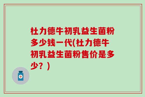 杜力德牛初乳益生菌粉多少钱一代(杜力德牛初乳益生菌粉售价是多少？)