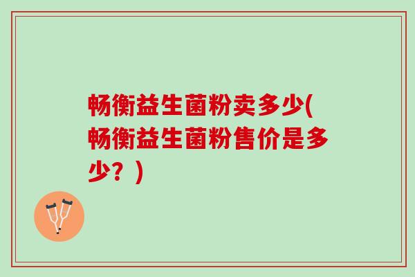 畅衡益生菌粉卖多少(畅衡益生菌粉售价是多少？)