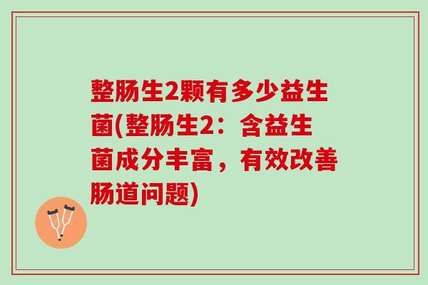 整肠生2颗有多少益生菌(整肠生2：含益生菌成分丰富，有效改善肠道问题)
