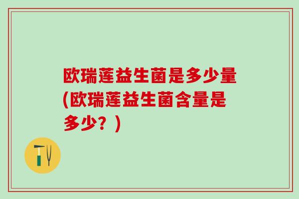 欧瑞莲益生菌是多少量(欧瑞莲益生菌含量是多少？)