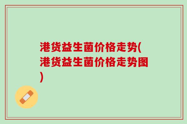 港货益生菌价格走势(港货益生菌价格走势图)