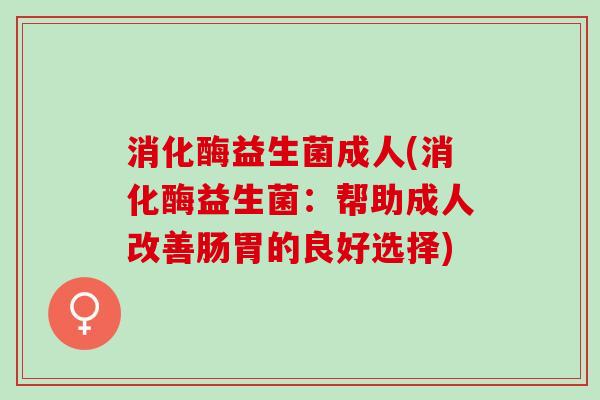 消化酶益生菌成人(消化酶益生菌：帮助成人改善肠胃的良好选择)