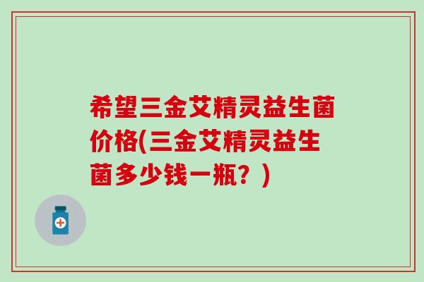 希望三金艾精灵益生菌价格(三金艾精灵益生菌多少钱一瓶？)