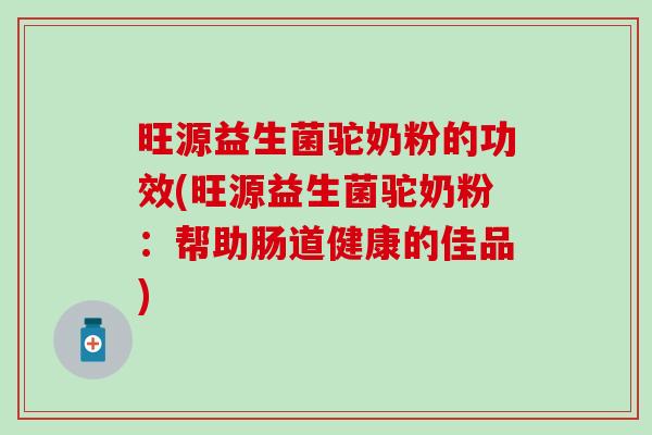 旺源益生菌驼奶粉的功效(旺源益生菌驼奶粉：帮助肠道健康的佳品)