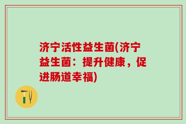 济宁活性益生菌(济宁益生菌：提升健康，促进肠道幸福)