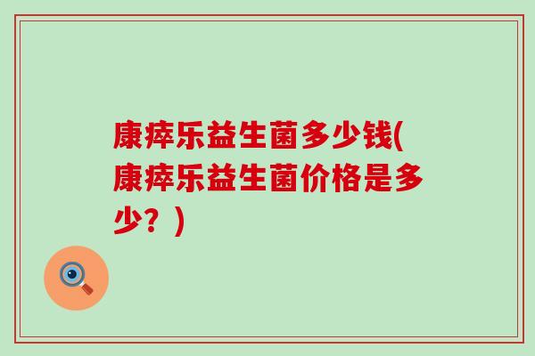 康瘁乐益生菌多少钱(康瘁乐益生菌价格是多少？)