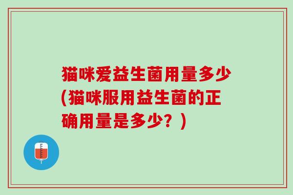 猫咪爱益生菌用量多少(猫咪服用益生菌的正确用量是多少？)