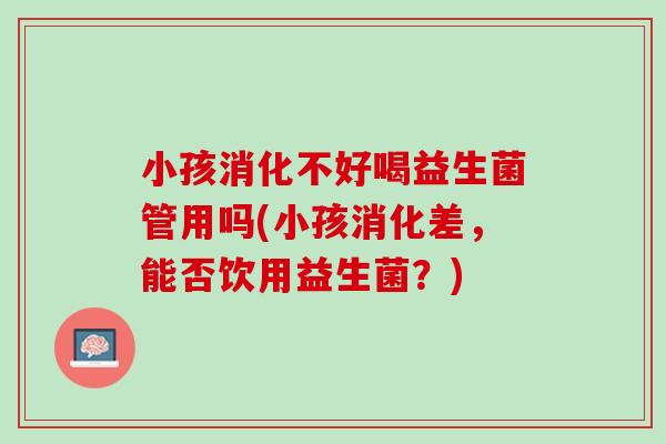 小孩消化不好喝益生菌管用吗(小孩消化差，能否饮用益生菌？)