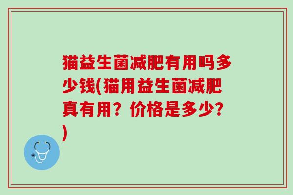 猫益生菌减肥有用吗多少钱(猫用益生菌减肥真有用？价格是多少？)