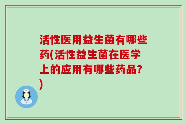活性医用益生菌有哪些药(活性益生菌在医学上的应用有哪些药品?) 活性医用益生菌有哪些药(活性益生菌在医学上的应用有哪些药品?)