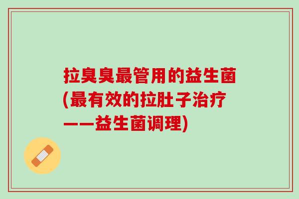拉臭臭最管用的益生菌(最有效的拉肚子治疗——益生菌调理)