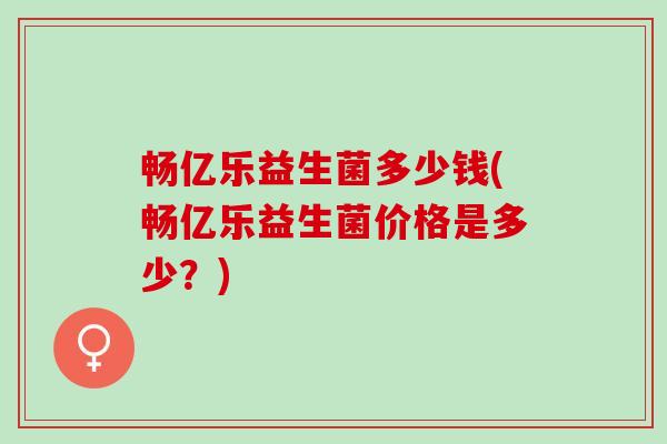 畅亿乐益生菌多少钱(畅亿乐益生菌价格是多少？)