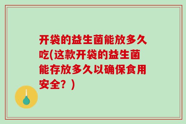 开袋的益生菌能放多久吃(这款开袋的益生菌能存放多久以确保食用安全？)