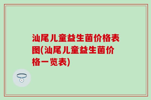 汕尾儿童益生菌价格表图(汕尾儿童益生菌价格一览表)