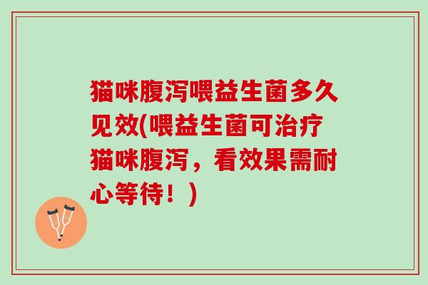 猫咪腹泻喂益生菌多久见效(喂益生菌可治疗猫咪腹泻，看效果需耐心等待！)
