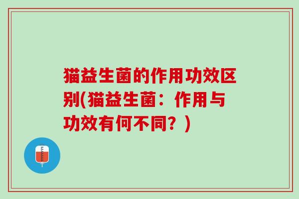 猫益生菌的作用功效区别(猫益生菌：作用与功效有何不同？)