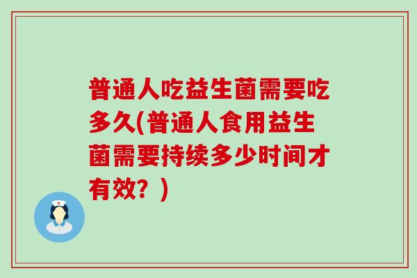 普通人吃益生菌需要吃多久(普通人食用益生菌需要持续多少时间才有效？)