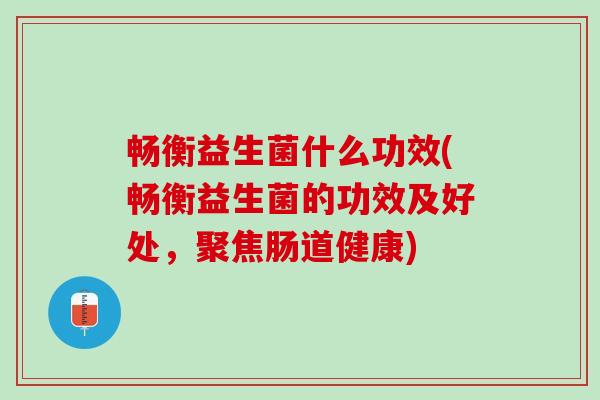 畅衡益生菌什么功效(畅衡益生菌的功效及好处，聚焦肠道健康)