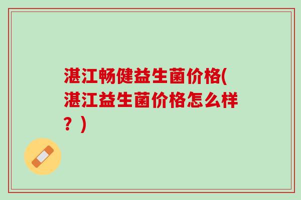湛江畅健益生菌价格(湛江益生菌价格怎么样？)