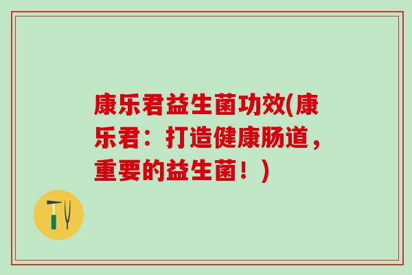 康乐君益生菌功效(康乐君：打造健康肠道，重要的益生菌！)