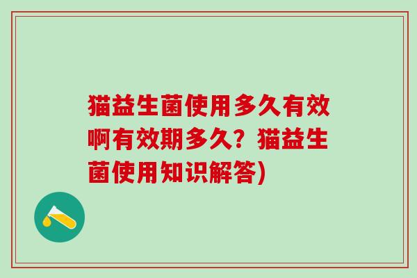 猫益生菌使用多久有效啊有效期多久？猫益生菌使用知识解答)