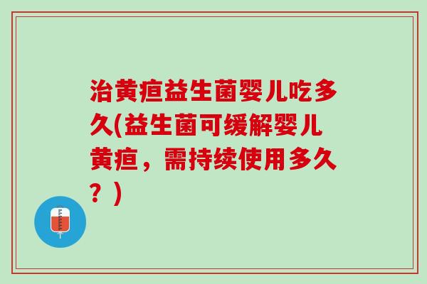 治黄疸益生菌婴儿吃多久(益生菌可缓解婴儿黄疸，需持续使用多久？)