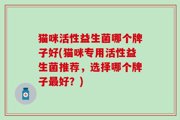 猫咪活性益生菌哪个牌子好(猫咪专用活性益生菌推荐，选择哪个牌子最好？)