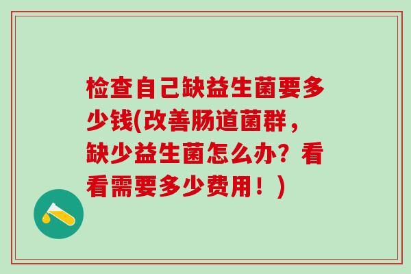 检查自己缺益生菌要多少钱(改善肠道菌群，缺少益生菌怎么办？看看需要多少费用！)