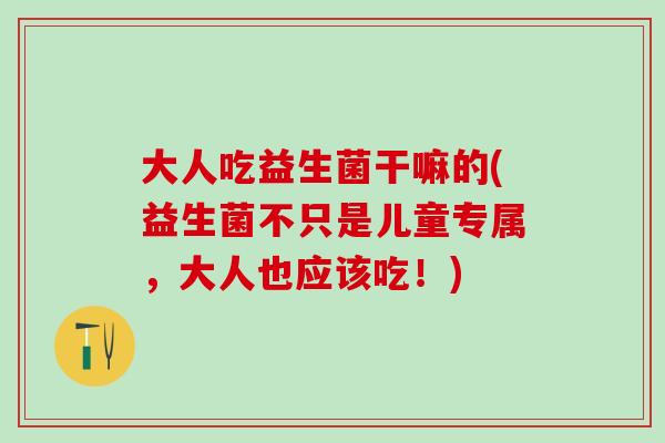 大人吃益生菌干嘛的(益生菌不只是儿童专属，大人也应该吃！)