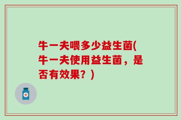 牛一夫喂多少益生菌(牛一夫使用益生菌，是否有效果？)