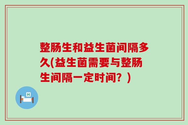 整肠生和益生菌间隔多久(益生菌需要与整肠生间隔一定时间？)
