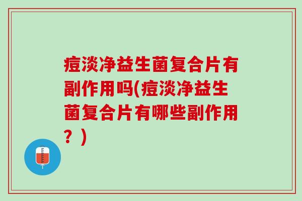 痘淡净益生菌复合片有副作用吗(痘淡净益生菌复合片有哪些副作用？)