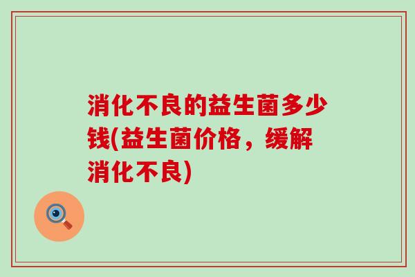 消化不良的益生菌多少钱(益生菌价格，缓解消化不良)