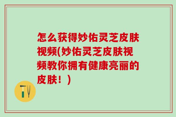 怎么获得妙佑灵芝皮肤视频(妙佑灵芝皮肤视频教你拥有健康亮丽的皮肤！)