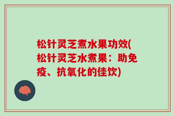 松针灵芝煮水果功效(松针灵芝水煮果：助免疫、抗氧化的佳饮)