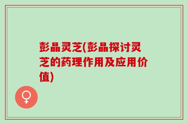 彭晶灵芝(彭晶探讨灵芝的药理作用及应用价值)