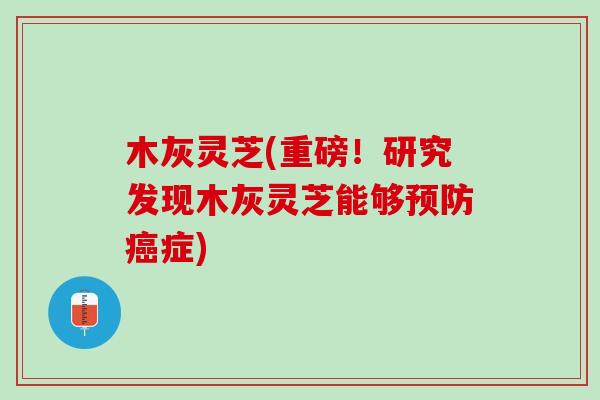 木灰灵芝(重磅！研究发现木灰灵芝能够预防癌症)