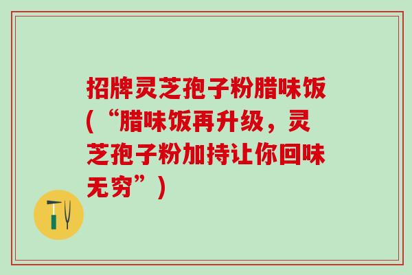 招牌灵芝孢子粉腊味饭(“腊味饭再升级,灵芝孢子粉加持让你回味无穷”) 招牌灵芝孢子粉腊味饭(“腊味饭再升级,灵芝孢子粉加持让你回味无穷”)