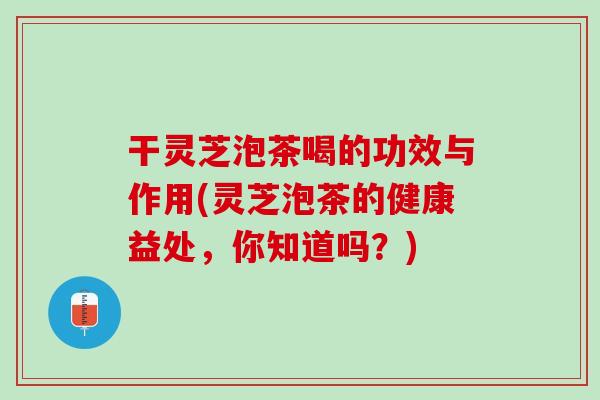 干灵芝泡茶喝的功效与作用(灵芝泡茶的健康益处,你知道吗?) 干灵芝泡茶喝的功效与作用(灵芝泡茶的健康益处,你知道吗?)