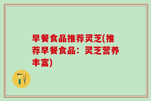早餐食品推荐灵芝(推荐早餐食品：灵芝营养丰富)