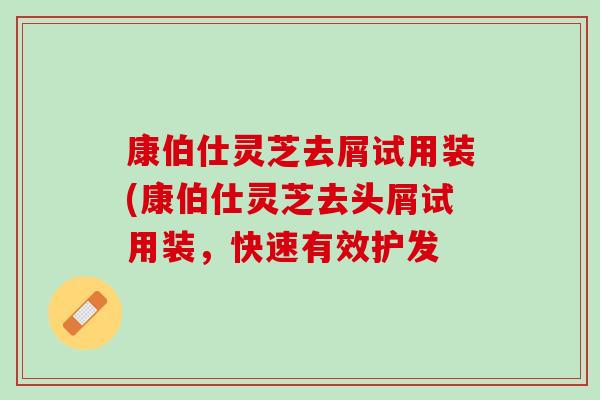 康伯仕灵芝去屑试用装(康伯仕灵芝去头屑试用装，快速有效护发