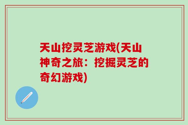 天山挖灵芝游戏(天山神奇之旅：挖掘灵芝的奇幻游戏)