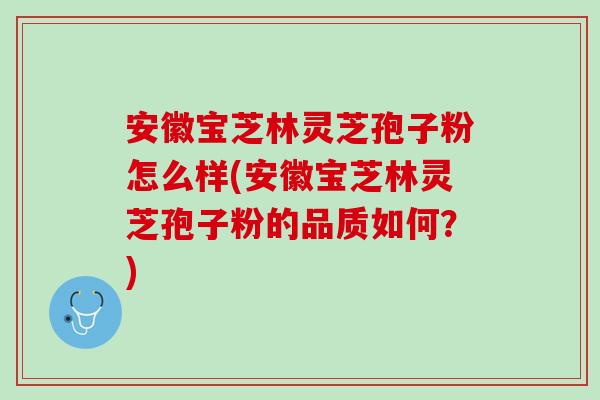 安徽宝芝林灵芝孢子粉怎么样(安徽宝芝林灵芝孢子粉的品质如何?) 安徽宝芝林灵芝孢子粉怎么样(安徽宝芝林灵芝孢子粉的品质如何?)