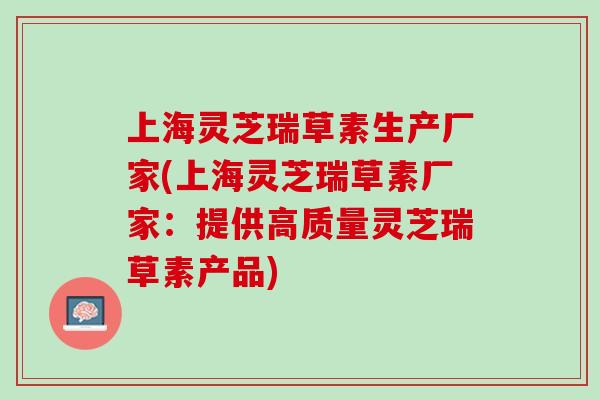 上海灵芝瑞草素生产厂家(上海灵芝瑞草素厂家：提供高质量灵芝瑞草素产品)