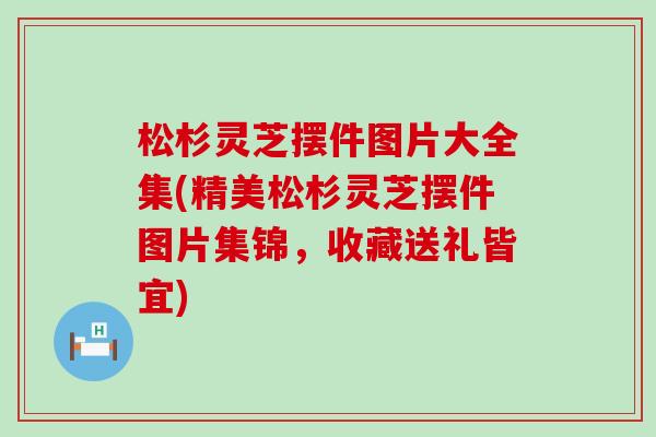 松杉灵芝摆件图片大全集(精美松杉灵芝摆件图片集锦，收藏送礼皆宜)