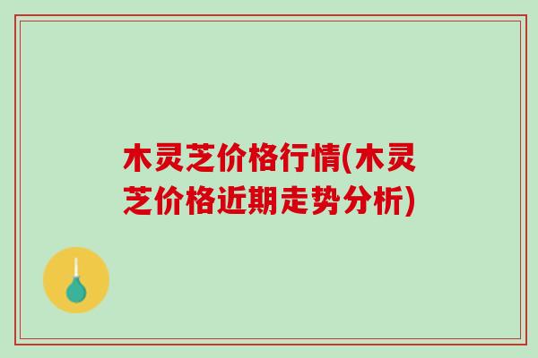 木灵芝价格行情(木灵芝价格近期走势分析)